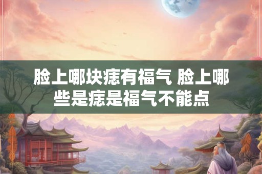 脸上哪块痣有福气 脸上哪些是痣是福气不能点 脸上哪块痣有福气 脸上哪些是痣是福气不能点