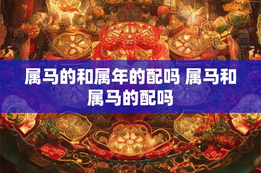 属马的和属年的配吗 属马和属马的配吗