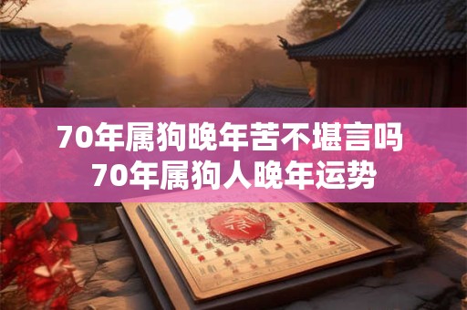 70年属狗晚年苦不堪言吗 70年属狗人晚年运势 70年属狗晚年苦不堪言吗 70年属狗人晚年运势