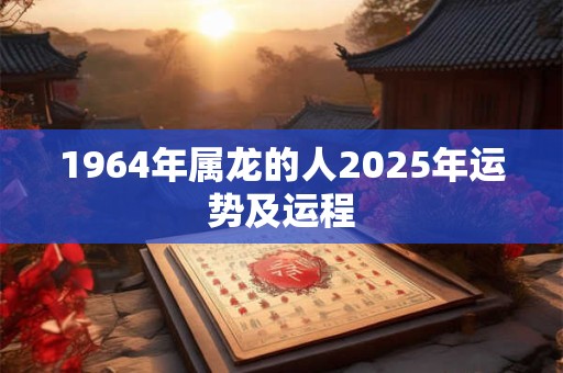 1964年属龙的人2025年运势及运程