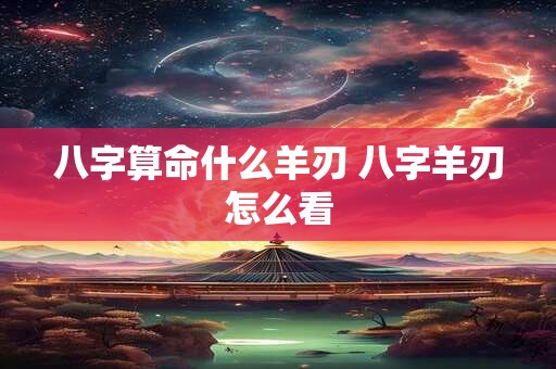 八字算命什么羊刃 八字羊刃怎么看