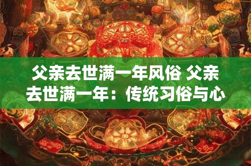 父亲去世满一年风俗 父亲去世满一年:传统习俗与心灵的缅怀 父亲去世满一年风俗 父亲去世满一年:传统习俗与心灵的缅怀