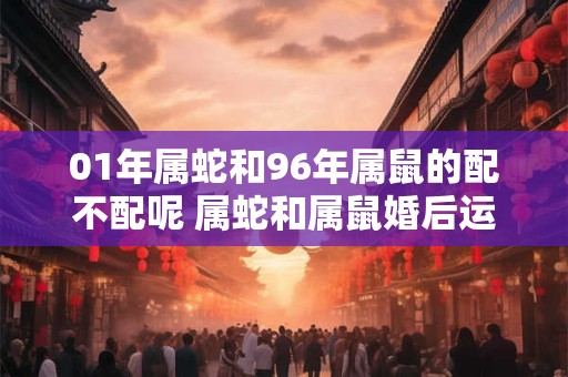 01年属蛇和96年属鼠的配不配呢 属蛇和属鼠婚后运势好不好呢