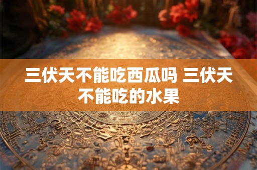 三伏天不能吃西瓜吗 三伏天不能吃的水果