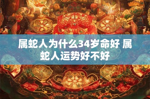 属蛇人为什么34岁命好 属蛇人运势好不好