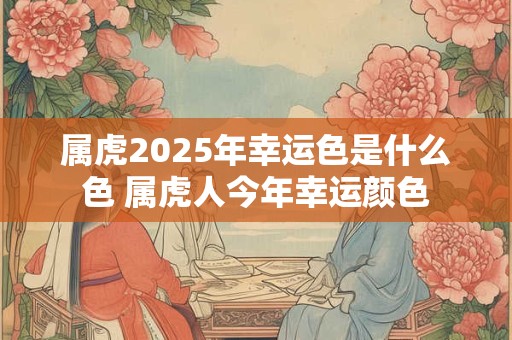 属虎2025年幸运色是什么色 属虎人今年幸运颜色