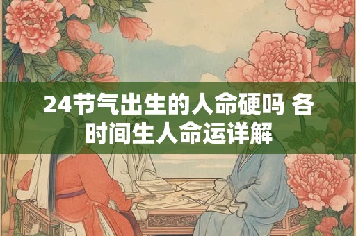 24节气出生的人命硬吗 各时间生人命运详解