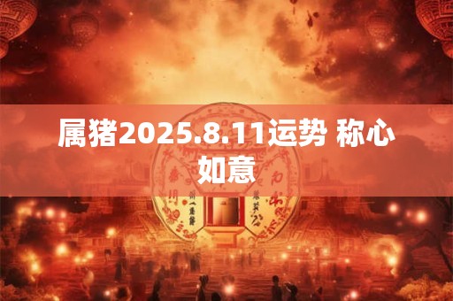 属猪2025.8.11运势 称心如意