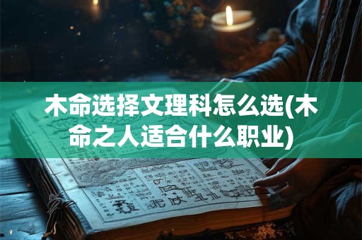 木命选择文理科怎么选(木命之人适合什么职业)
