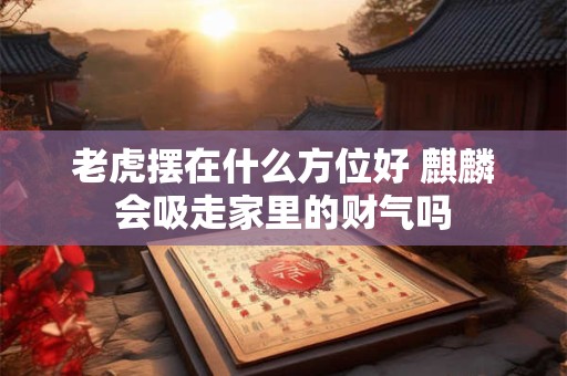 老虎摆在什么方位好 麒麟会吸走家里的财气吗