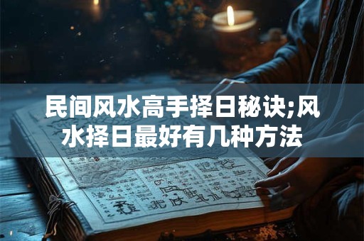 民间风水高手择日秘诀;风水择日最好有几种方法