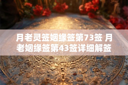 月老灵签姻缘签第73签 月老姻缘签第43签详细解签