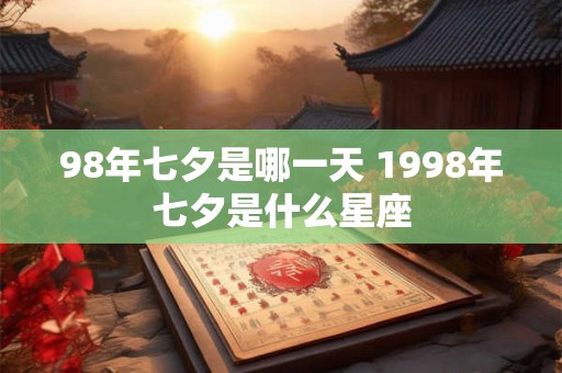 98年七夕是哪一天 1998年七夕是什么星座 98年七夕是哪一天 1998年七夕是什么星座