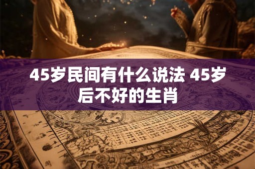 45岁民间有什么说法 45岁后不好的生肖