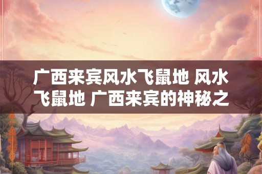 广西来宾风水飞鼠地 风水飞鼠地 广西来宾的神秘之地 广西来宾风水飞鼠地 风水飞鼠地 广西来宾的神秘之地