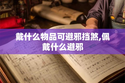 戴什么物品可避邪挡煞,佩戴什么避邪