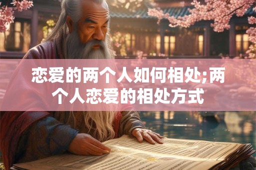恋爱的两个人如何相处;两个人恋爱的相处方式