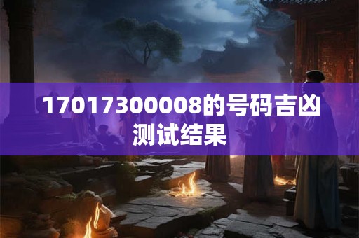 17017300008的号码吉凶测试结果