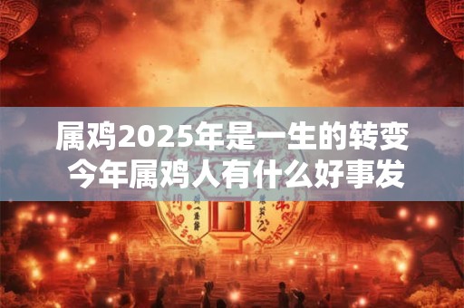 属鸡2025年是一生的转变 今年属鸡人有什么好事发生吗