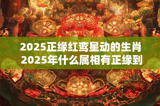 2025正缘红鸾星动的生肖 2025年什么属相有正缘到来