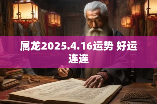 属龙2025.4.16运势 好运连连
