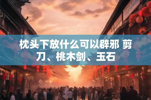 枕头下放什么可以辟邪 剪刀、桃木剑、玉石