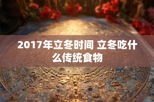 2017年立冬时间 立冬吃什么传统食物 2017年立冬时间 立冬吃什么传统食物