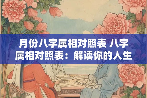 月份八字属相对照表 八字属相对照表:解读你的人生运势 月份八字属相对照表 八字属相对照表:解读你的人生运势