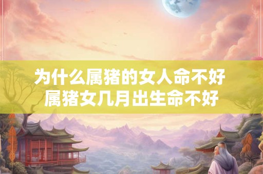 为什么属猪的女人命不好 属猪女几月出生命不好