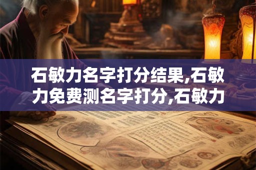 石敏力名字打分结果,石敏力免费测名字打分,石敏力周易免费测名字打分