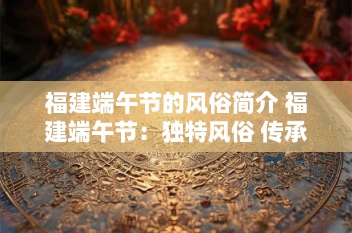 福建端午节的风俗简介 福建端午节：独特风俗 传承千年文化