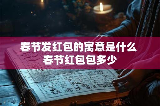 春节发红包的寓意是什么 春节红包包多少