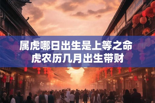属虎哪日出生是上等之命 虎农历几月出生带财