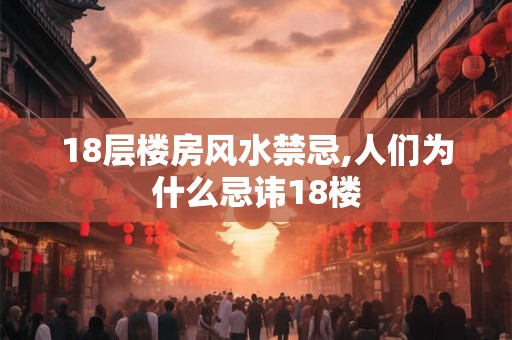 18层楼房风水禁忌,人们为什么忌讳18楼