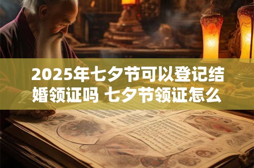 2025年七夕节可以登记结婚领证吗 七夕节领证怎么发朋友圈