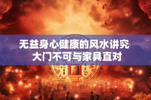 无益身心健康的风水讲究  大门不可与家具直对