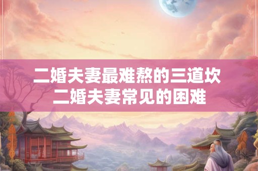 二婚夫妻最难熬的三道坎 二婚夫妻常见的困难