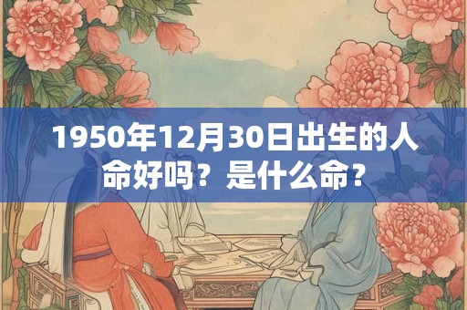 1950年12月30日出生的人命好吗？是什么命？