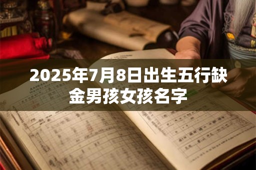 2025年7月8日出生五行缺金男孩女孩名字