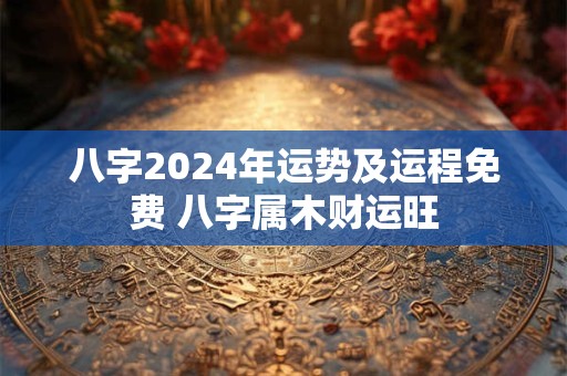 八字2024年运势及运程免费 八字属木财运旺