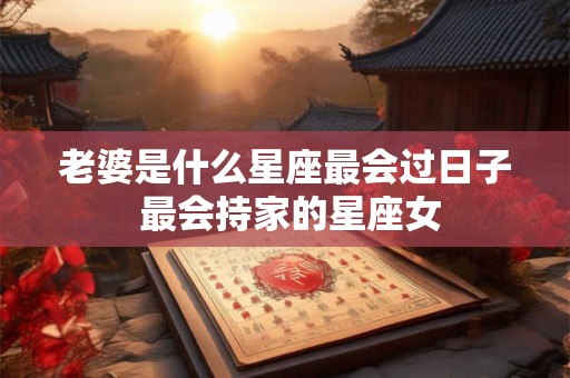 老婆是什么星座最会过日子 最会持家的星座女