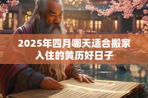 2025年四月哪天适合搬家入住的黄历好日子