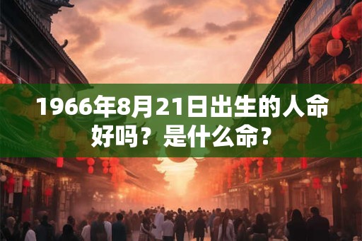 1966年8月21日出生的人命好吗？是什么命？