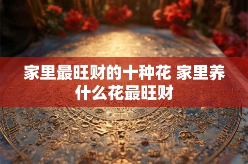 家里最旺财的十种花 家里养什么花最旺财