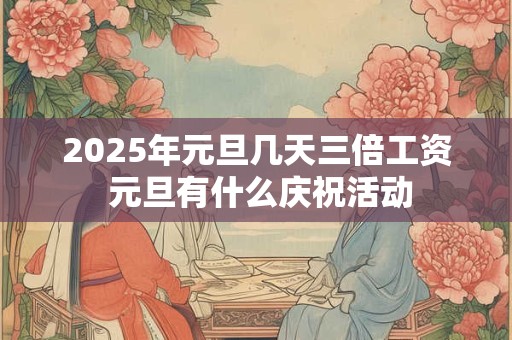 2025年元旦几天三倍工资 元旦有什么庆祝活动 2025年元旦几天三倍工资 元旦有什么庆祝活动