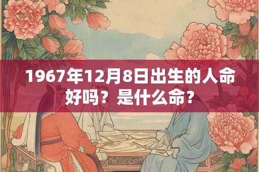 1967年12月8日出生的人命好吗？是什么命？