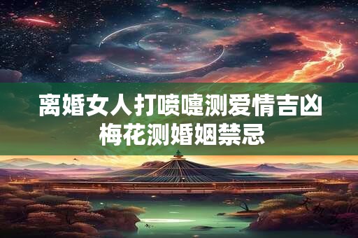 离婚女人打喷嚏测爱情吉凶 梅花测婚姻禁忌