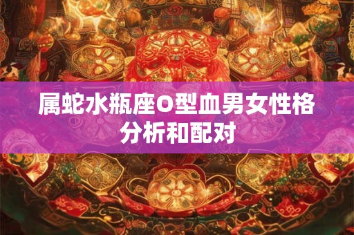 属蛇水瓶座O型血男女性格分析和配对