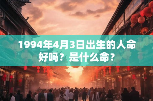 1994年4月3日出生的人命好吗？是什么命？