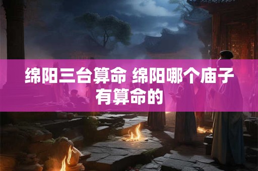 绵阳三台算命 绵阳哪个庙子有算命的